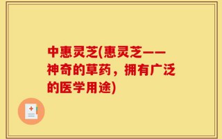 中惠灵芝(惠灵芝——神奇的草药，拥有广泛的医学用途)