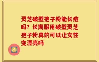 灵芝破壁孢子粉能长痘吗？长期服用破壁灵芝孢子粉真的可以让女性变漂亮吗