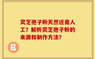 灵芝孢子粉天然还是人工？解析灵芝孢子粉的来源和制作方法？