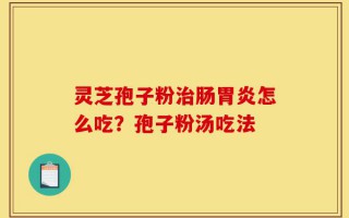 灵芝孢子粉治肠胃炎怎么吃？孢子粉汤吃法