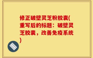 修正破壁灵芝粉胶囊(重写后的标题：破壁灵芝胶囊，改善免疫系统)