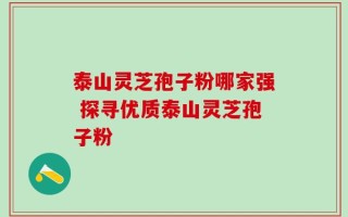 泰山灵芝孢子粉哪家强 探寻优质泰山灵芝孢子粉