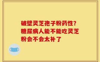 破壁灵芝孢子粉药性？糖尿病人能不能吃灵芝粉会不会太补了