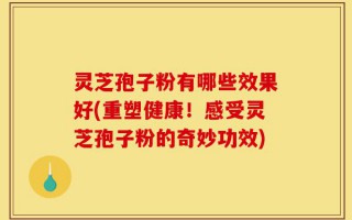 灵芝孢子粉有哪些效果好(重塑健康！感受灵芝孢子粉的奇妙功效)
