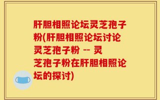 肝胆相照论坛灵芝孢子粉(肝胆相照论坛讨论灵芝孢子粉 -- 灵芝孢子粉在肝胆相照论坛的探讨)