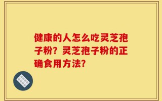 健康的人怎么吃灵芝孢子粉？灵芝孢子粉的正确食用方法？