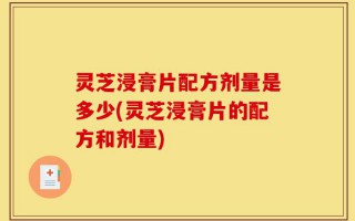 灵芝浸膏片配方剂量是多少(灵芝浸膏片的配方和剂量)