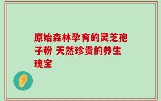 原始森林孕育的灵芝孢子粉 天然珍贵的养生瑰宝