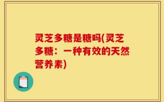 灵芝多糖是糖吗(灵芝多糖：一种有效的天然营养素)