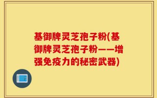 基御牌灵芝孢子粉(基御牌灵芝孢子粉——增强免疫力的秘密武器)