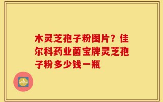 木灵芝孢子粉图片？佳尔科药业菌宝牌灵芝孢子粉多少钱一瓶
