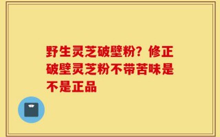 野生灵芝破壁粉？修正破壁灵芝粉不带苦味是不是正品