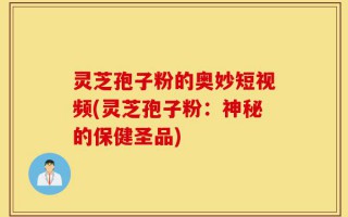 灵芝孢子粉的奥妙短视频(灵芝孢子粉：神秘的保健圣品)