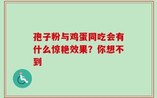 孢子粉与鸡蛋同吃会有什么惊艳效果？你想不到