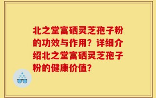 北之堂富硒灵芝孢子粉的功效与作用？详细介绍北之堂富硒灵芝孢子粉的健康价值？