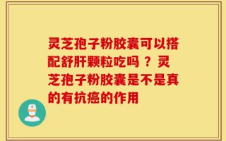 灵芝孢子粉胶囊可以搭配舒肝颗粒吃吗 ？灵芝孢子粉胶囊是不是真的有抗癌的作用