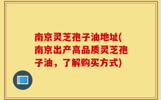 南京灵芝孢子油地址(南京出产高品质灵芝孢子油，了解购买方式)