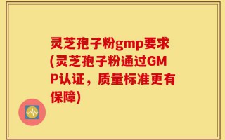 灵芝孢子粉gmp要求(灵芝孢子粉通过GMP认证，质量标准更有保障)