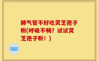 肺气管不好吃灵芝孢子粉(呼吸不畅？试试灵芝孢子粉！)