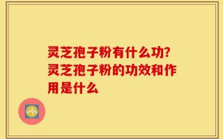 灵芝孢子粉有什么功？灵芝孢子粉的功效和作用是什么