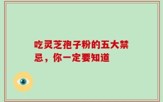 吃灵芝孢子粉的五大禁忌，你一定要知道