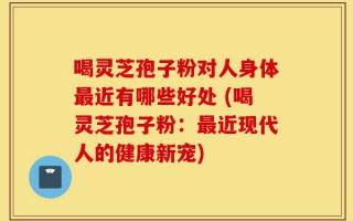 喝灵芝孢子粉对人身体最近有哪些好处 (喝灵芝孢子粉：最近现代人的健康新宠)