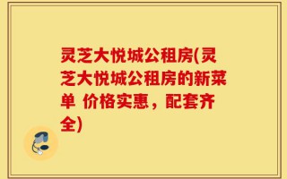 灵芝大悦城公租房(灵芝大悦城公租房的新菜单 价格实惠，配套齐全)