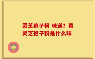 灵芝孢子粉 味道？真灵芝孢子粉是什么味