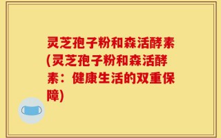 灵芝孢子粉和森活酵素(灵芝孢子粉和森活酵素：健康生活的双重保障)