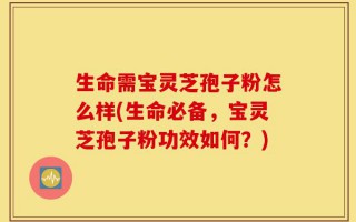 生命需宝灵芝孢子粉怎么样(生命必备，宝灵芝孢子粉功效如何？)