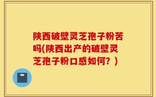陕西破壁灵芝孢子粉苦吗(陕西出产的破壁灵芝孢子粉口感如何？)