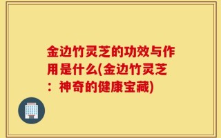 金边竹灵芝的功效与作用是什么(金边竹灵芝：神奇的健康宝藏)