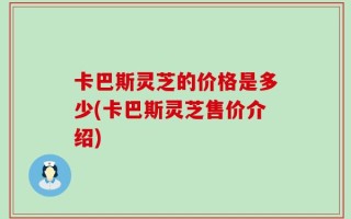 卡巴斯灵芝的价格是多少(卡巴斯灵芝售价介绍)
