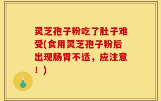 灵芝孢子粉吃了肚子难受(食用灵芝孢子粉后出现肠胃不适，应注意！)