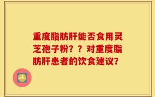 重度脂肪肝能否食用灵芝孢子粉？？对重度脂肪肝患者的饮食建议？