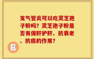 支气管炎可以吃灵芝孢子粉吗？灵芝孢子粉是否有保肝护肝、抗衰老、抗癌的作用？