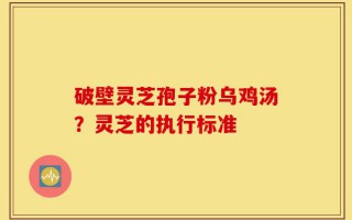 破壁灵芝孢子粉乌鸡汤？灵芝的执行标准