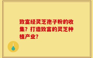 致富经灵芝孢子粉的收集？打造致富的灵芝种植产业？