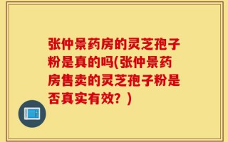 张仲景药房的灵芝孢子粉是真的吗(张仲景药房售卖的灵芝孢子粉是否真实有效？)
