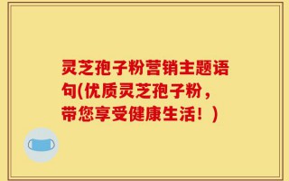 灵芝孢子粉营销主题语句(优质灵芝孢子粉，带您享受健康生活！)