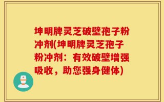坤明牌灵芝破壁孢子粉冲剂(坤明牌灵芝孢子粉冲剂：有效破壁增强吸收，助您强身健体)