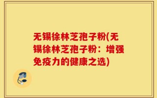 无锡徐林芝孢子粉(无锡徐林芝孢子粉：增强免疫力的健康之选)
