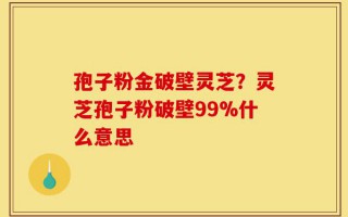孢子粉金破壁灵芝？灵芝孢子粉破壁99%什么意思