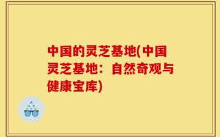 中国的灵芝基地(中国灵芝基地：自然奇观与健康宝库)