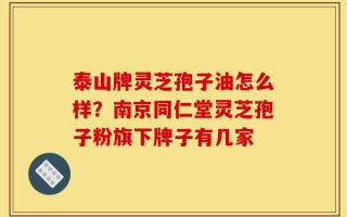 泰山牌灵芝孢子油怎么样？南京同仁堂灵芝孢子粉旗下牌子有几家