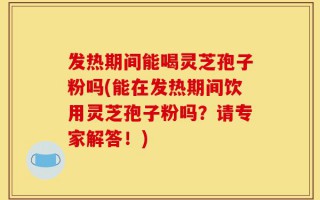 发热期间能喝灵芝孢子粉吗(能在发热期间饮用灵芝孢子粉吗？请专家解答！)