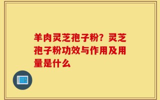 羊肉灵芝孢子粉？灵芝孢子粉功效与作用及用量是什么
