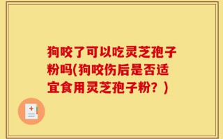 狗咬了可以吃灵芝孢子粉吗(狗咬伤后是否适宜食用灵芝孢子粉？)