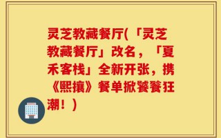 灵芝教藏餐厅(「灵芝教藏餐厅」改名，「夏禾客栈」全新开张，携《熙攘》餐单掀饕餮狂潮！)