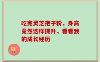 吃完灵芝孢子粉，身高竟然这样提升，看看我的成长经历